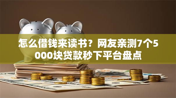 怎么借钱来读书？网友亲测7个5000块贷款秒下平台盘点