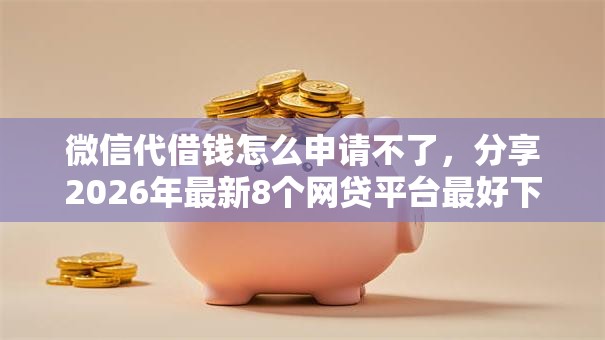 微信代借钱怎么申请不了，分享2026年最新8个网贷平台最好下款