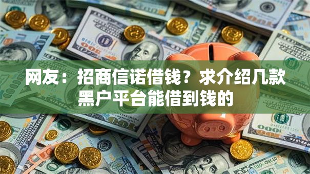 网友：招商信诺借钱？求介绍几款黑户平台能借到钱的