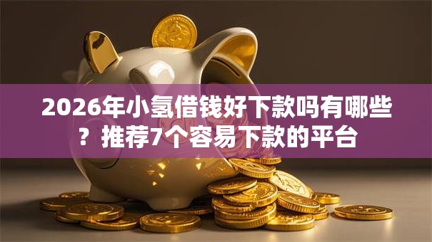 2026年小氢借钱好下款吗有哪些?推荐7个容易下款的平台 2026年小氢借钱好下款吗有哪些?推荐7个容易下款的平台