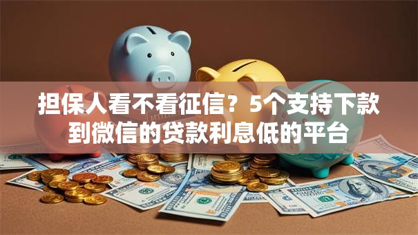 担保人看不看征信?5个支持下款到微信的贷款利息低的平台 担保人看不看征信?5个支持下款到微信的贷款利息低的平台
