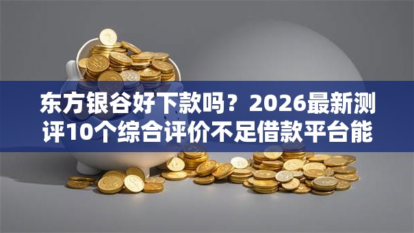 东方银谷好下款吗?2026最新测评10个综合评价不足借款平台能够借到钱 东方银谷好下款吗?2026最新测评10个综合评价不足借款平台能够借到钱