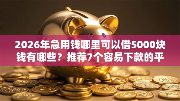2026年急用钱哪里可以借5000块钱有哪些?推荐7个容易下款的平台 2026年急用钱哪里可以借5000块钱有哪些?推荐7个容易下款的平台