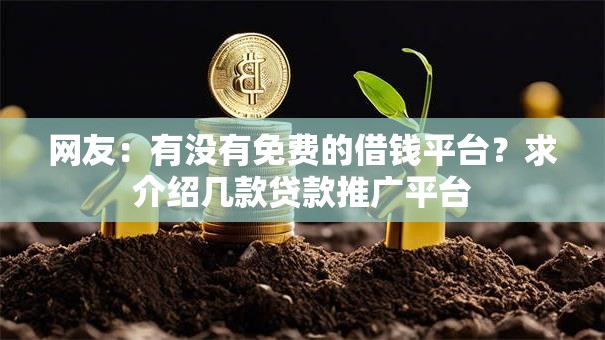 网友:有没有免费的借钱平台?求介绍几款贷款推广平台 网友:有没有免费的借钱平台?求介绍几款贷款推广平台