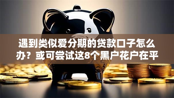 遇到类似爱分期的贷款口子怎么办?或可尝试这8个黑户花户在平台能下款 遇到类似爱分期的贷款口子怎么办?或可尝试这8个黑户花户在平台能下款