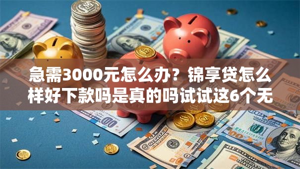 急需3000元怎么办？锦享贷怎么样好下款吗是真的吗试试这6个无门槛平台