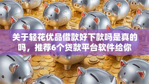 关于轻花优品借款好下款吗是真的吗,推荐6个贷款平台软件给你 关于轻花优品借款好下款吗是真的吗,推荐6个贷款平台软件给你