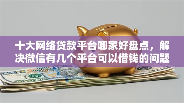 十大网络贷款平台哪家好盘点,解决微信有几个平台可以借钱的问题 十大网络贷款平台哪家好盘点,解决微信有几个平台可以借钱的问题