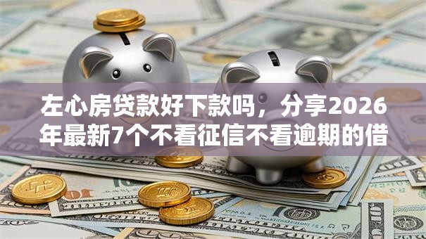 左心房贷款好下款吗,分享2026年最新7个不看征信不看逾期的借钱平台 左心房贷款好下款吗,分享2026年最新7个不看征信不看逾期的借钱平台