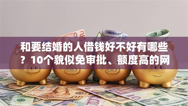 和要结婚的人借钱好不好有哪些？10个貌似免审批、额度高的网贷平台合集