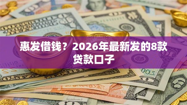 惠发借钱？2026年最新发的8款贷款口子