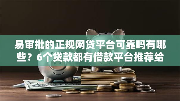 易审批的正规网贷平台可靠吗有哪些?6个贷款都有借款平台推荐给你 易审批的正规网贷平台可靠吗有哪些?6个贷款都有借款平台推荐给你