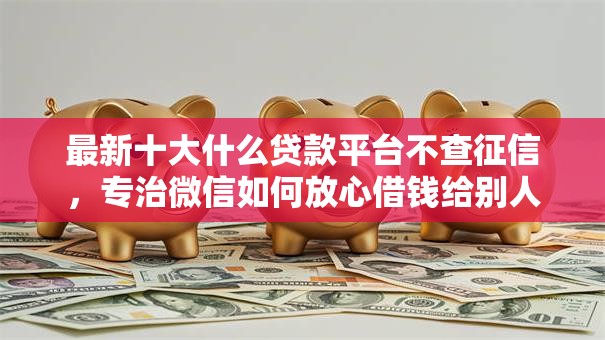 最新十大什么贷款平台不查征信,专治微信如何放心借钱给别人 最新十大什么贷款平台不查征信,专治微信如何放心借钱给别人