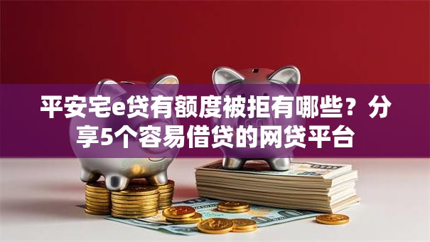 平安宅e贷有额度被拒有哪些？分享5个容易借贷的网贷平台