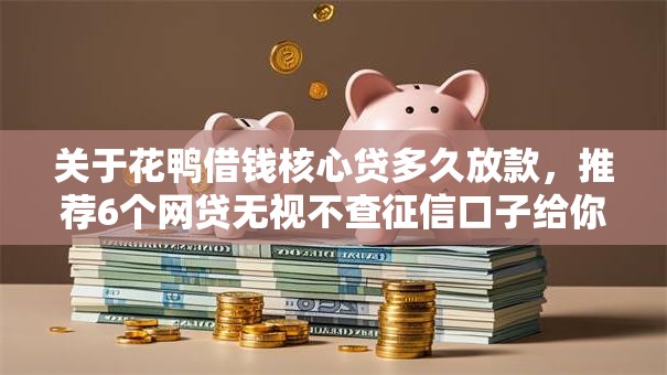 关于花鸭借钱核心贷多久放款,推荐6个网贷无视不查征信口子给你 关于花鸭借钱核心贷多久放款,推荐6个网贷无视不查征信口子给你