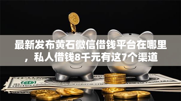最新发布黄石微信借钱平台在哪里，私人借钱8千元有这7个渠道