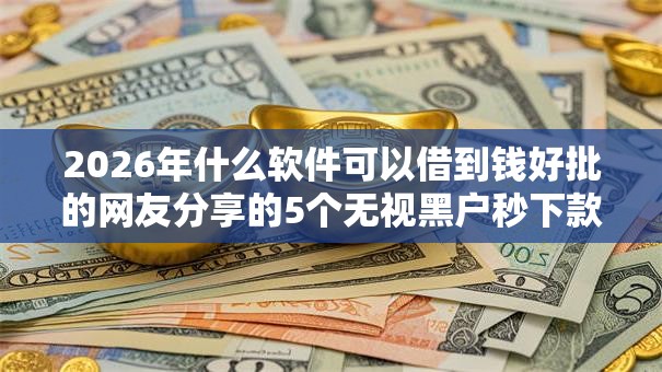 2026年什么软件可以借到钱好批的网友分享的5个无视黑户秒下款的口子我觉得不错！