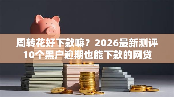 周转花好下款嘛？2026最新测评10个黑户逾期也能下款的网贷