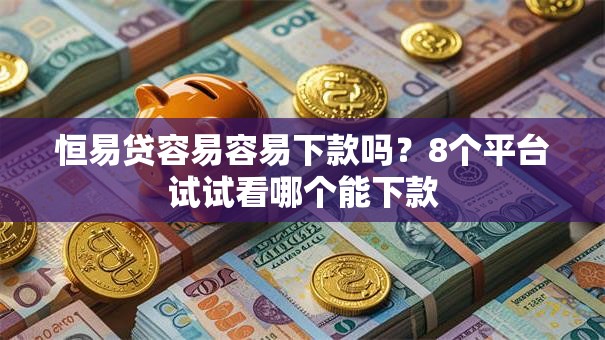 恒易贷容易容易下款吗？8个平台试试看哪个能下款