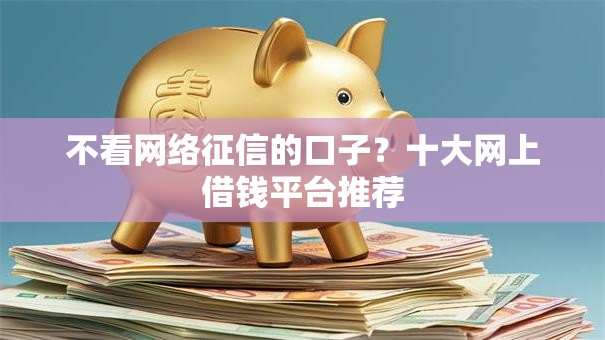 不看网络征信的口子？十大网上借钱平台推荐