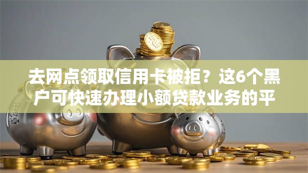 去网点领取信用卡被拒？这6个黑户可快速办理小额贷款业务的平台值得一试