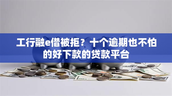 工行融e借被拒？十个逾期也不怕的好下款的贷款平台