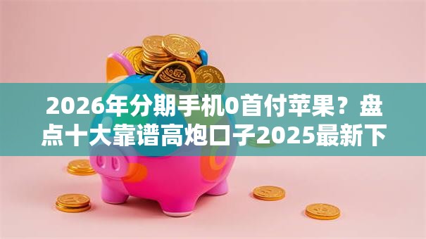 2026年分期手机0首付苹果？盘点十大靠谱高炮口子2025最新下款苹果手机能下载的