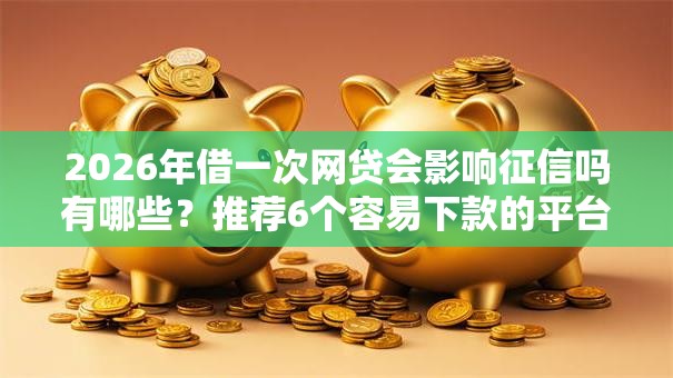 2026年借一次网贷会影响征信吗有哪些？推荐6个容易下款的平台