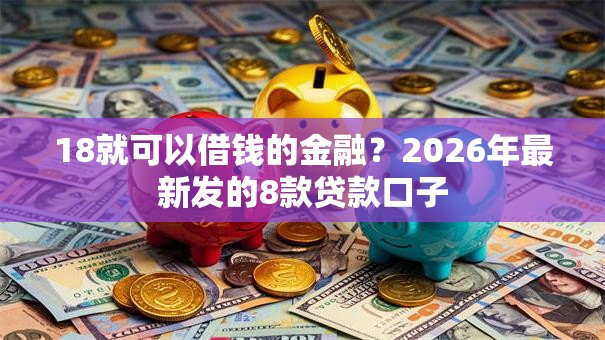 18就可以借钱的金融？2026年最新发的8款贷款口子