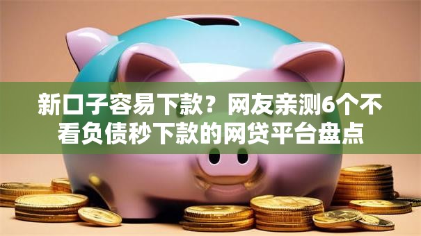 新口子容易下款？网友亲测6个不看负债秒下款的网贷平台盘点