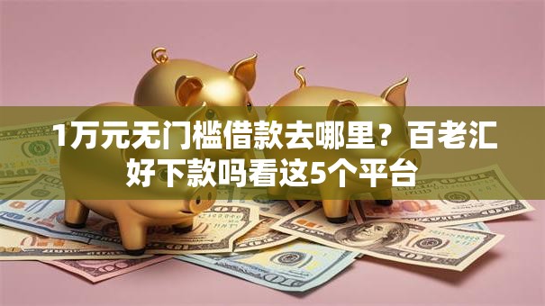 1万元无门槛借款去哪里？百老汇好下款吗看这5个平台