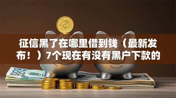 征信黑了在哪里借到钱（最新发布！）7个现在有没有黑户下款的口子