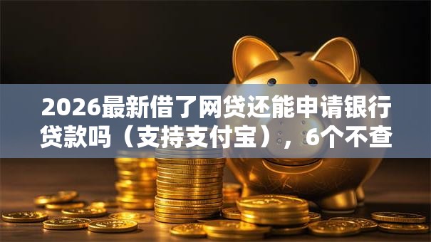 2026最新借了网贷还能申请银行贷款吗(支持支付宝),6个不查流水的小额度贷款平台无私分享 2026最新借了网贷还能申请银行贷款吗(支持支付宝),6个不查流水的小额度贷款平台无私分享