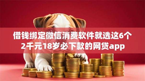 借钱绑定微信消费软件就选这6个2千元18岁必下款的网贷app