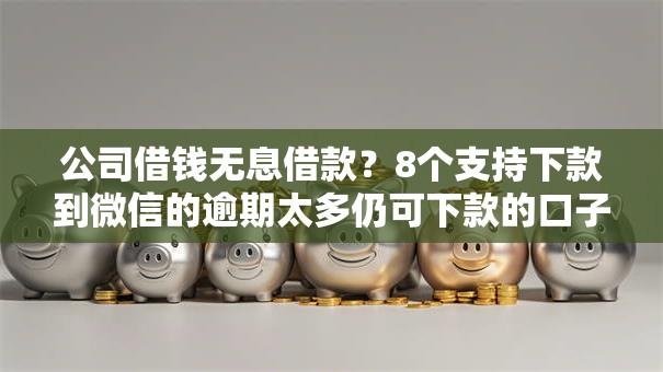 公司借钱无息借款？8个支持下款到微信的逾期太多仍可下款的口子