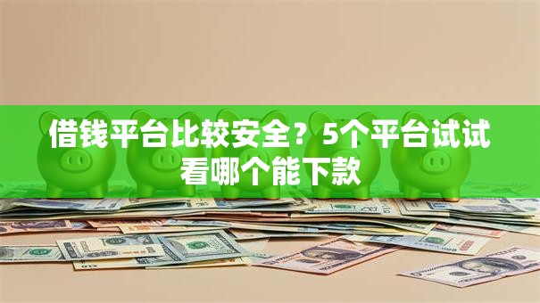 借钱平台比较安全？5个平台试试看哪个能下款