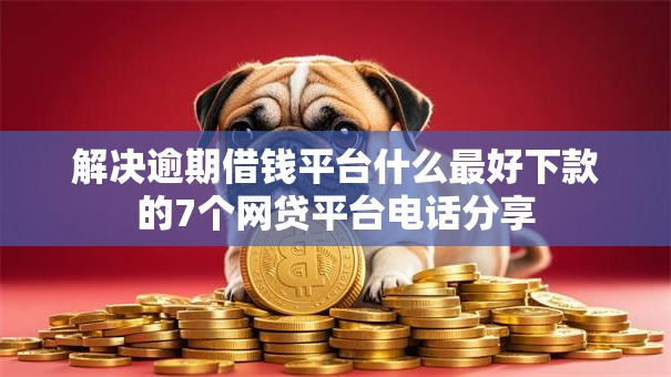 解决逾期借钱平台什么最好下款的7个网贷平台电话分享