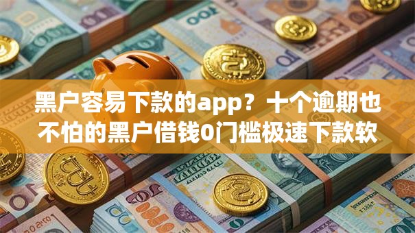 黑户容易下款的app？十个逾期也不怕的黑户借钱0门槛极速下款软件