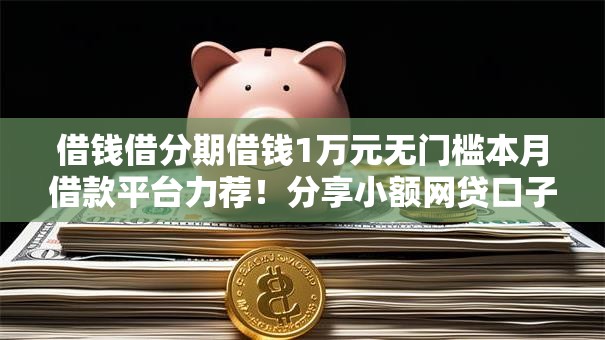 借钱借分期借钱1万元无门槛本月借款平台力荐！分享小额网贷口子1万元无门槛借款