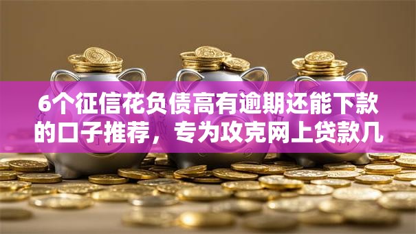 6个征信花负债高有逾期还能下款的口子推荐，专为攻克网上贷款几万好下款吗难题