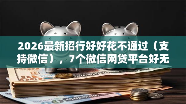 2026最新招行好好花不通过（支持微信），7个微信网贷平台好无私分享