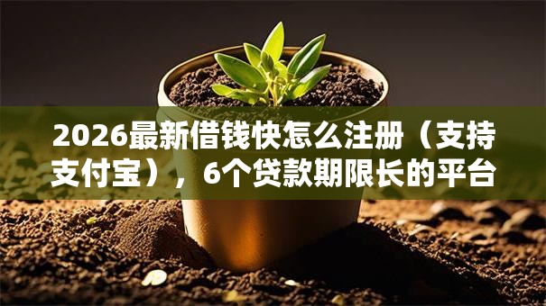 2026最新借钱快怎么注册（支持支付宝），6个贷款期限长的平台无私分享