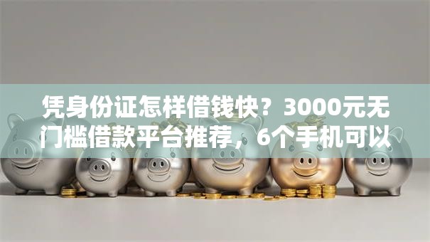 凭身份证怎样借钱快？3000元无门槛借款平台推荐，6个手机可以临时借钱的口子盘点