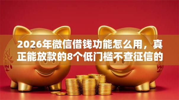 2026年微信借钱功能怎么用,真正能放款的8个低门槛不查征信的平台推荐 2026年微信借钱功能怎么用,真正能放款的8个低门槛不查征信的平台推荐