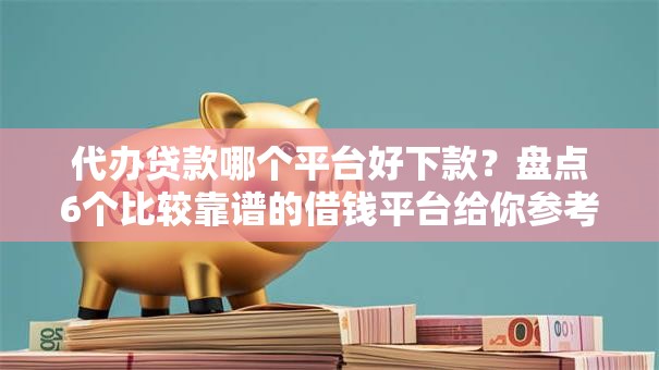 代办贷款哪个平台好下款?盘点6个比较靠谱的借钱平台给你参考 代办贷款哪个平台好下款?盘点6个比较靠谱的借钱平台给你参考