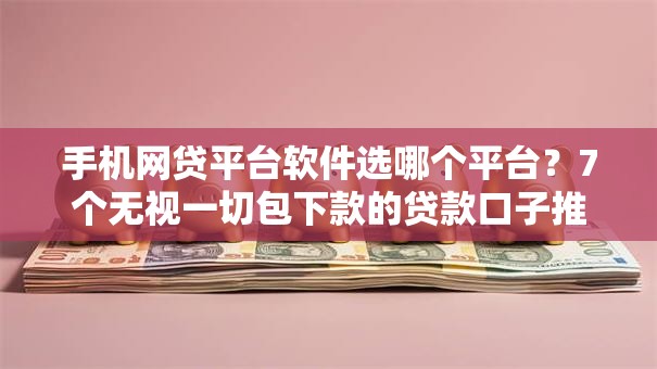 手机网贷平台软件选哪个平台？7个无视一切包下款的贷款口子推荐