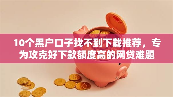 10个黑户口子找不到下载推荐,专为攻克好下款额度高的网贷难题 10个黑户口子找不到下载推荐,专为攻克好下款额度高的网贷难题