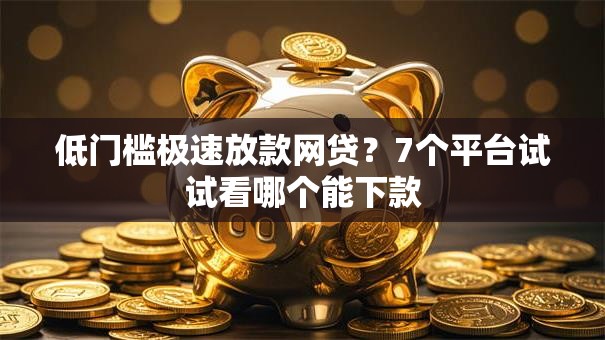低门槛极速放款网贷？7个平台试试看哪个能下款