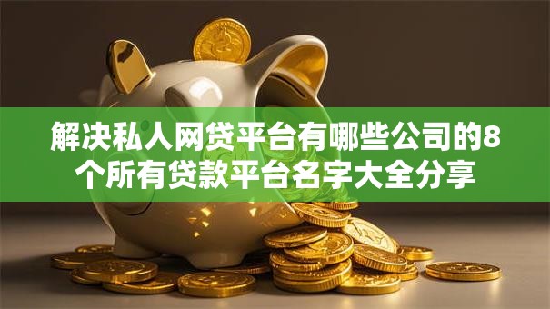 解决私人网贷平台有哪些公司的8个所有贷款平台名字大全分享