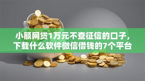 小额网贷1万元不查征信的口子，下载什么软件微信借钱的7个平台介绍